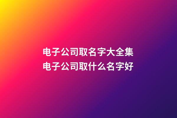 电子公司取名字大全集 电子公司取什么名字好-第1张-公司起名-玄机派